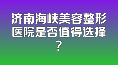 济南海峡美容整形医院是否值得选择？