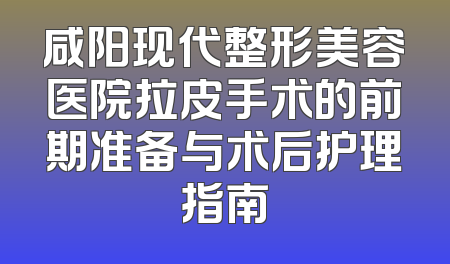 咸阳现代整形美容医院拉皮手术的前期准备与术后护理指南