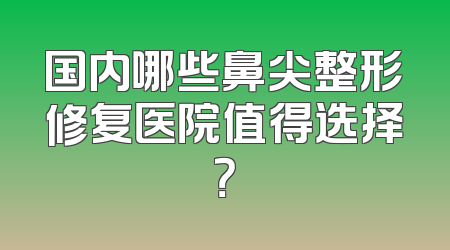 国内哪些鼻尖整形修复医院值得选择？
