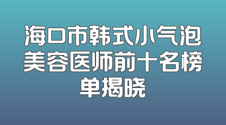 海口市韩式小气泡美容医师前十名榜单揭晓