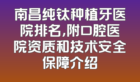 南昌纯钛种植牙医院排名，附口腔医院资质和技术安全保障介绍