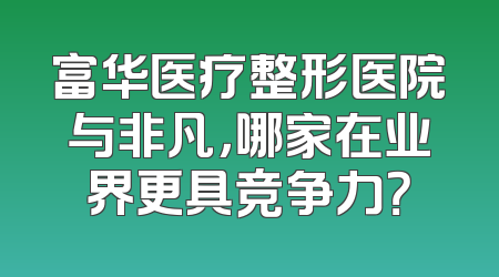 富华医疗整形医院与非凡，哪家在业界更具竞争力？