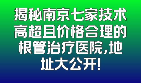 揭秘南京七家技术高超且价格合理的根管治疗医院，地址大公开！