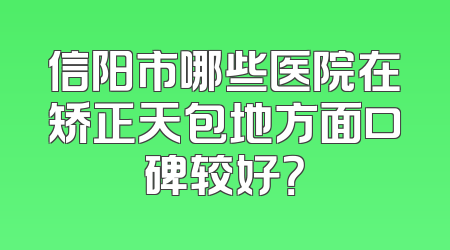 信阳市哪些医院在矫正天包地方面口碑较好？