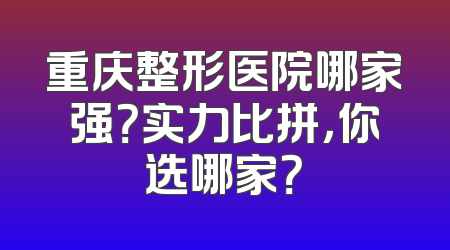 重庆整形医院哪家强？实力比拼，你选哪家？