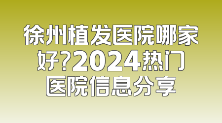 徐州植发医院哪家好？2024热门医院信息分享