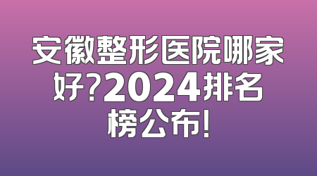 安徽整形医院哪家好？2024排名榜公布！
