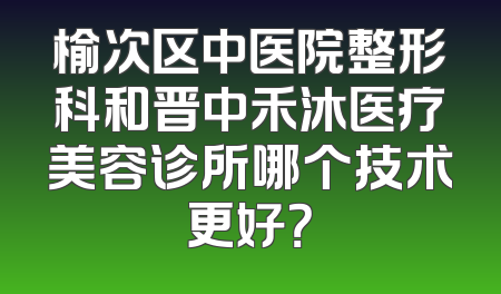 榆次区中医院整形科和晋中禾沐医疗美容诊所哪个技术更好？