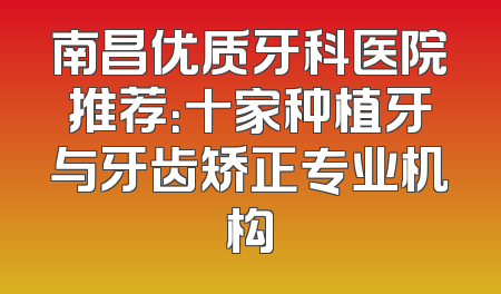 南昌优质牙科医院推荐：十家种植牙与牙齿矫正专业机构