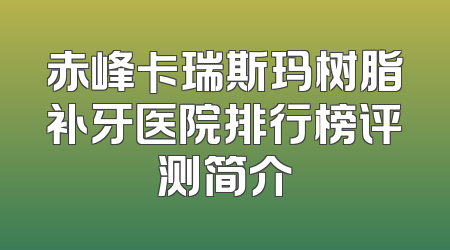 赤峰卡瑞斯玛树脂补牙医院排行榜评测简介