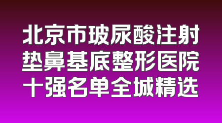 北京市玻尿酸注射垫鼻基底整形医院十强名单全城精选