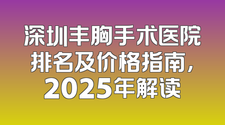 深圳丰胸手术医院排名及价格指南，2025年解读