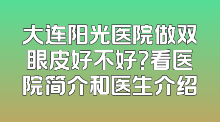 大连阳光医院做双眼皮好不好？看医院简介和医生介绍