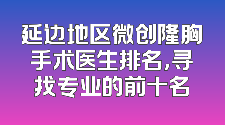 延边地区微创隆胸手术医生排名，寻找专业的前十名