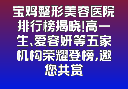 宝鸡整形美容医院排行榜揭晓！高一生、爱容妍等五家机构荣耀登榜，邀您共赏