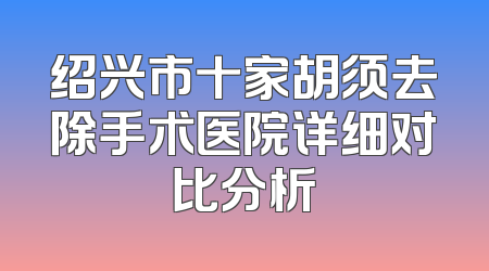 绍兴市十家胡须去除手术医院详细对比分析