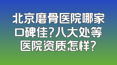 北京磨骨医院哪家口碑佳？八大处等医院资质怎样？
