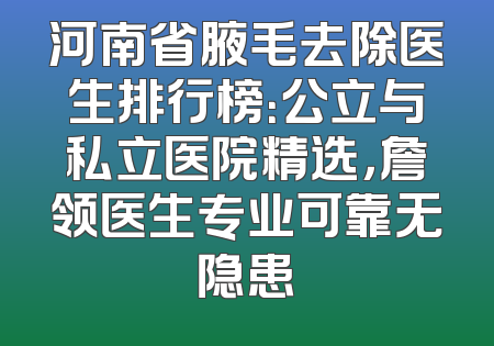 河南省腋毛去除医生排行榜：公立与私立医院精选，詹领医生专业可靠无隐患