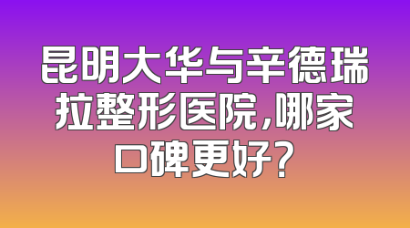 昆明大华与辛德瑞拉整形医院，哪家口碑更好？