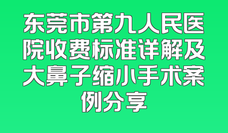 东莞市第九人民医院收费标准详解及大鼻子缩小手术案例分享