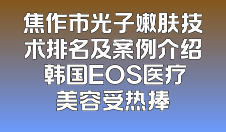 焦作市光子嫩肤技术排名及案例介绍 韩国EOS医疗美容受热捧