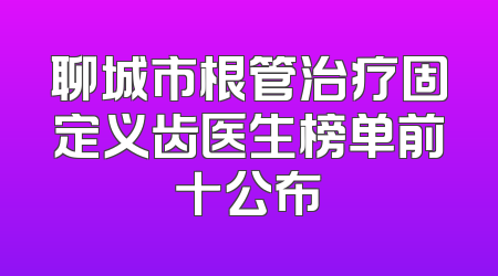聊城市根管治疗固定义齿医生榜单前十公布