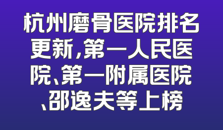 杭州磨骨医院排名更新，第一人民医院、第一附属医院、邵逸夫等上榜