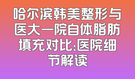 哈尔滨韩美整形与医大一院自体脂肪填充对比：医院细节解读