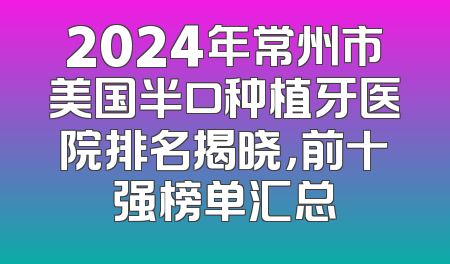 2024年常州市美国半口种植牙医院排名揭晓，前十强榜单汇总