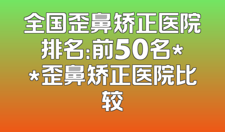 全国歪鼻矫正医院排名：前50名**歪鼻矫正医院比较