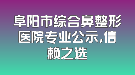 阜阳市综合鼻整形医院专业公示，信赖之选