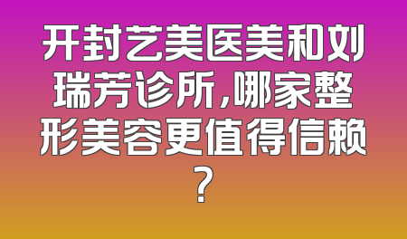 开封艺美医美和刘瑞芳诊所，哪家整形美容更值得信赖？