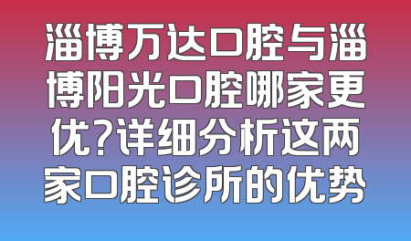 淄博万达口腔与淄博阳光口腔哪家更优？详细分析这两家口腔诊所的优势
