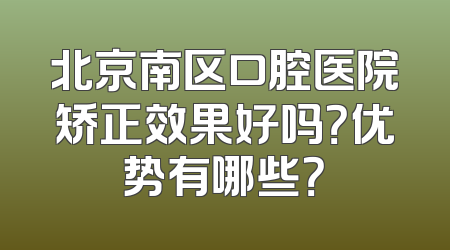 北京南区口腔医院矫正效果好吗？优势有哪些？