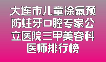 大连市儿童涂氟预防蛀牙口腔专家公立医院三甲美容科医师排行榜