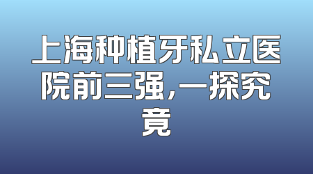 上海种植牙私立医院前三强，一探究竟