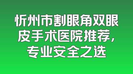 忻州市割眼角双眼皮手术医院推荐，专业安全之选