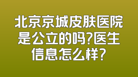 北京京城皮肤医院是公立的吗？医生信息怎么样？