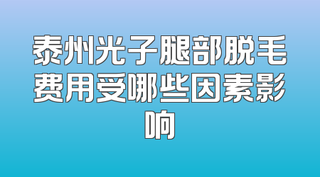 泰州光子腿部脱毛费用受哪些因素影响
