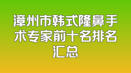 漳州市韩式隆鼻手术专家前十名排名汇总