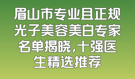 眉山市专业且正规光子美容美白专家名单揭晓，十强医生精选推荐