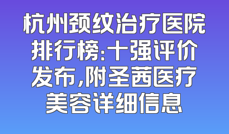 杭州颈纹治疗医院排行榜：十强评价发布，附圣茜医疗美容详细信息