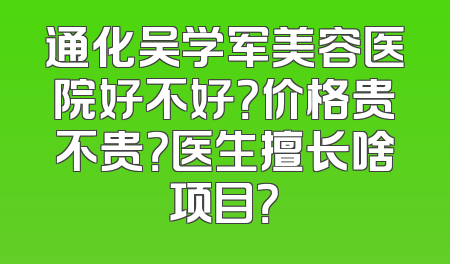 通化吴学军美容医院好不好？价格贵不贵？医生擅长啥项目？