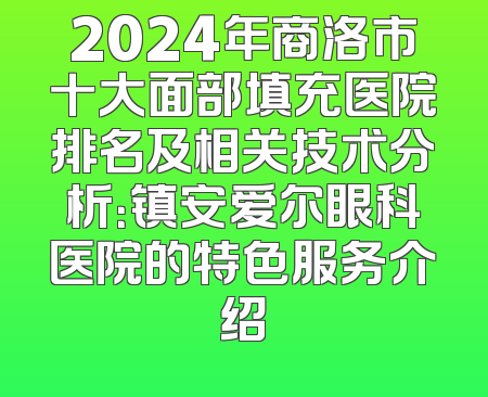 2024年商洛市十大面部填充医院排名及相关技术分析：镇安爱尔眼科医院的特色服务介绍