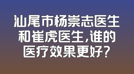 汕尾市杨崇志医生和崔虎医生，谁的医疗效果更好？