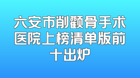 六安市削颧骨手术医院上榜清单版前十出炉