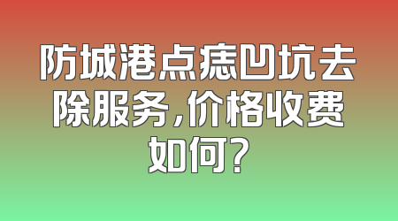 防城港点痣凹坑去除服务，价格收费如何？