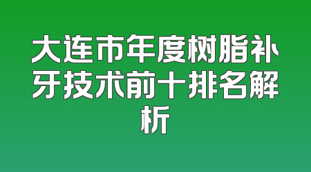大连市年度树脂补牙技术前十排名解析