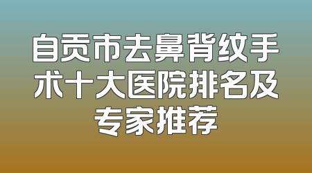 自贡市去鼻背纹手术十大医院排名及专家推荐