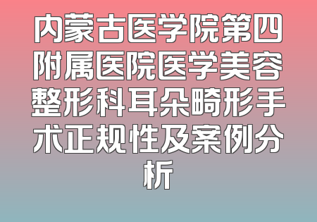 内蒙古医学院第四附属医院医学美容整形科耳朵畸形手术正规性及案例分析